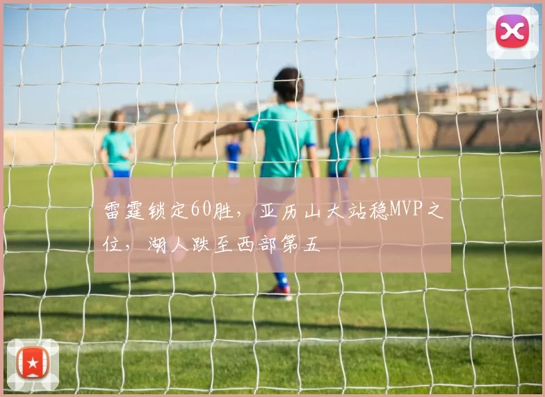 雷霆锁定60胜，亚历山大站稳MVP之位，湖人跌至西部第五