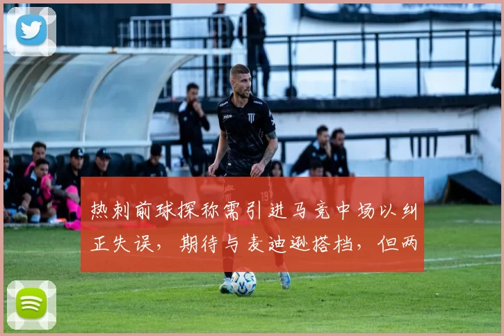 热刺前球探称需引进马竞中场以纠正失误，期待与麦迪逊搭档，但两人仅共事91分钟，转会引人关注。