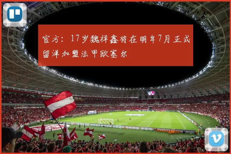 官方：17岁魏祥鑫将在明年7月正式留洋加盟法甲欧塞尔