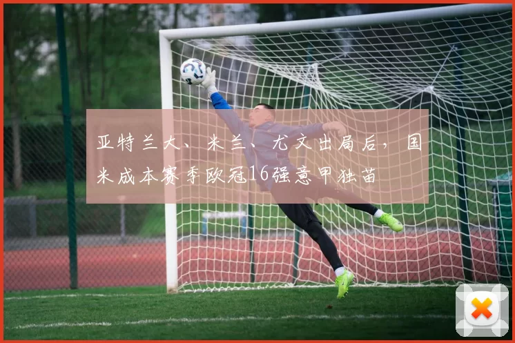 亚特兰大、米兰、尤文出局后，国米成本赛季欧冠16强意甲独苗