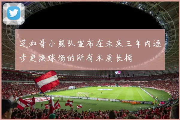 芝加哥小熊队宣布在未来三年内逐步更换球场的所有木质长椅