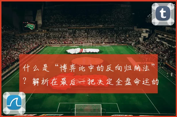 什么是“博弈论中的反向归纳法”？解析在最后一把决定全盘命运的逻辑。（博弈论中的反向归纳法：为什么最后一步能决定全局？）