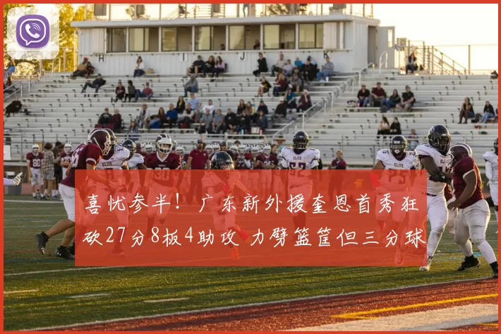 喜忧参半！广东新外援奎恩首秀狂砍27分8板4助攻 力劈篮筐但三分球失准