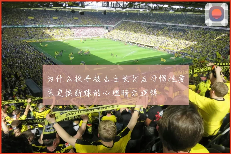 为什么投手被击出长打后习惯性要求更换新球的心理暗示逻辑