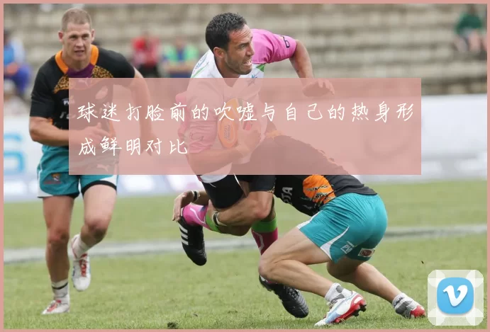 球迷打脸前的吹嘘与自己的热身形成鲜明对比