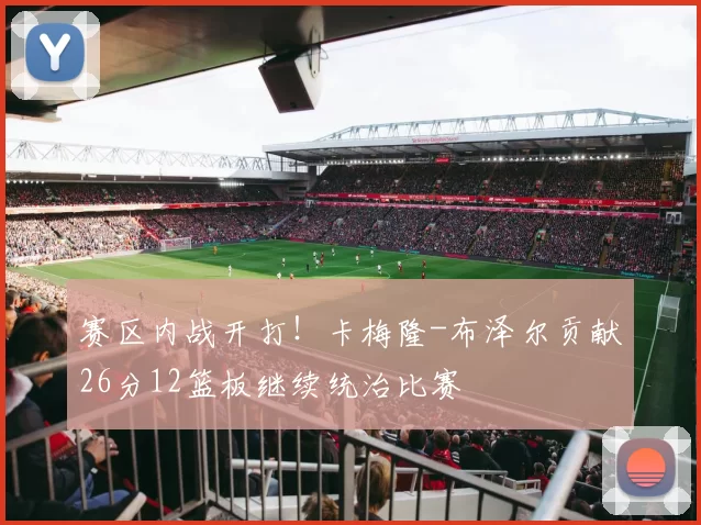 赛区内战开打！卡梅隆-布泽尔贡献26分12篮板继续统治比赛