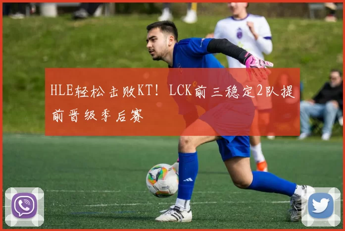 HLE轻松击败KT！LCK前三稳定2队提前晋级季后赛