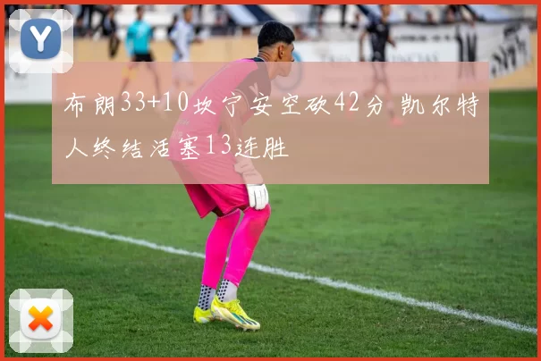 布朗33+10坎宁安空砍42分 凯尔特人终结活塞13连胜