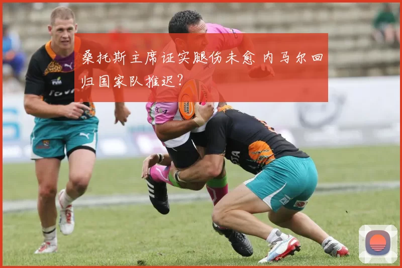 桑托斯主席证实腿伤未愈 内马尔回归国家队推迟？