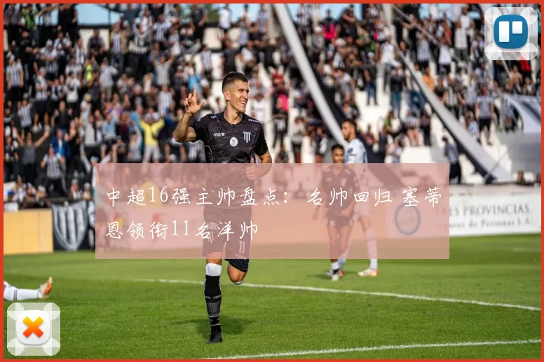 中超16强主帅盘点：名帅回归 塞蒂恩领衔11名洋帅