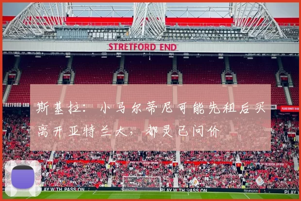 斯基拉：小马尔蒂尼可能先租后买离开亚特兰大，都灵已问价
