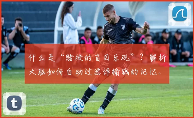 什么是“赌徒的盲目乐观”？解析大脑如何自动过滤掉输钱的记忆。（为什么赌徒总是过度乐观？揭示大脑如何过滤掉输钱的记忆）