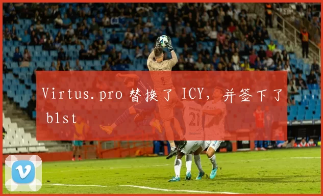 Virtus.pro 替换了 ICY，并签下了 b1st