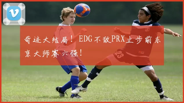 奇迹大结局！EDG不敌PRX止步前东京大师赛六强！