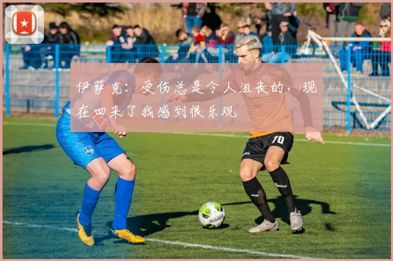 伊萨克：受伤总是令人沮丧的，现在回来了我感到很乐观