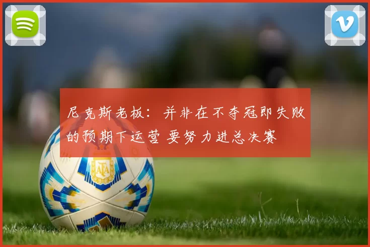 尼克斯老板：并非在不夺冠即失败的预期下运营 要努力进总决赛