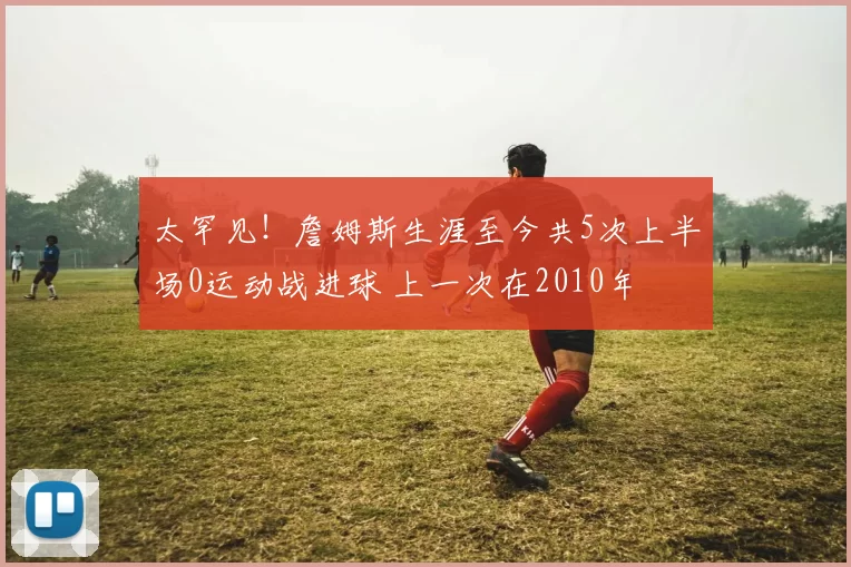 太罕见！詹姆斯生涯至今共5次上半场0运动战进球 上一次在2010年