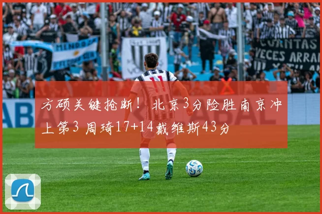 方硕关键抢断！北京3分险胜南京冲上第3 周琦17+14戴维斯43分