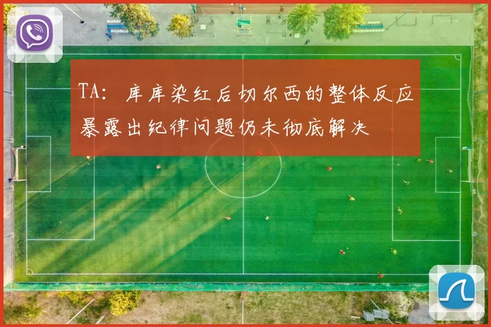TA：库库染红后切尔西的整体反应暴露出纪律问题仍未彻底解决