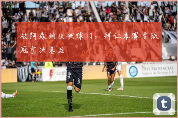 被阿森纳攻破球门，拜仁本赛季欧冠首次落后