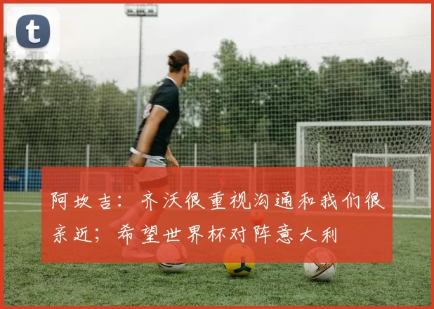 阿坎吉：齐沃很重视沟通和我们很亲近；希望世界杯对阵意大利