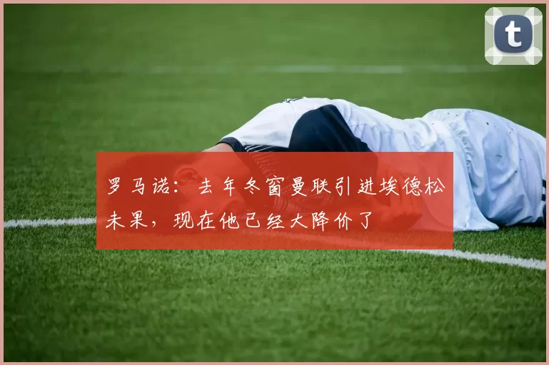 罗马诺：去年冬窗曼联引进埃德松未果，现在他已经大降价了