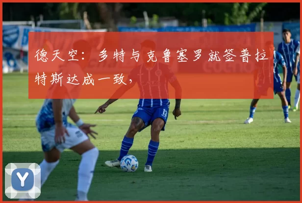德天空：多特与克鲁塞罗就签普拉特斯达成一致，