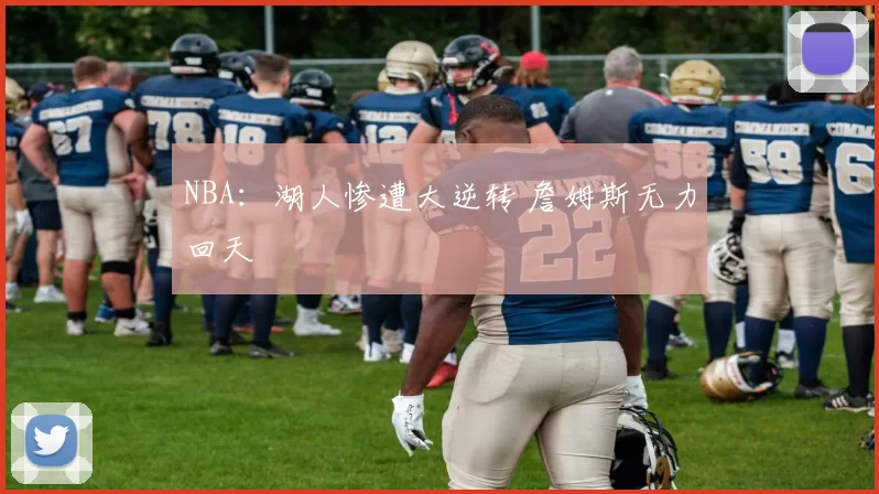 NBA：湖人惨遭大逆转 詹姆斯无力回天