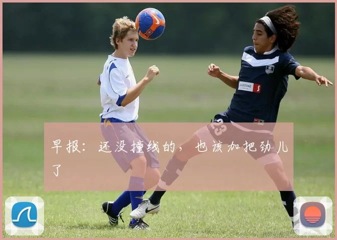 早报：还没撞线的，也该加把劲儿了