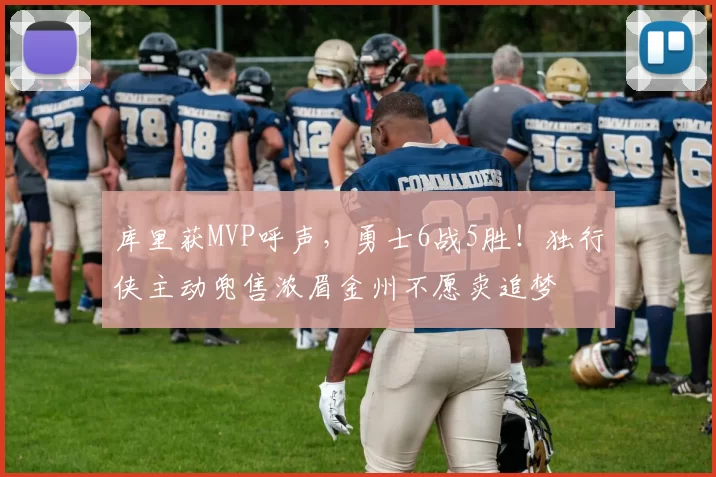 库里获MVP呼声，勇士6战5胜！独行侠主动兜售浓眉金州不愿卖追梦