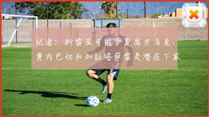记者：科雷亚可能今夏离开马竞，费内巴切和加拉塔萨雷是潜在下家