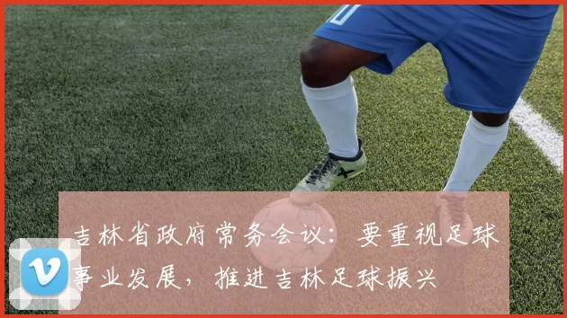 吉林省政府常务会议：要重视足球事业发展，推进吉林足球振兴
