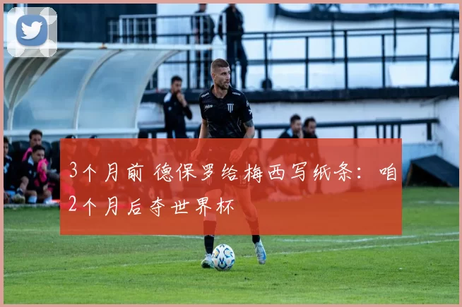 3个月前 德保罗给梅西写纸条：咱2个月后夺世界杯