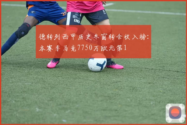 德转列西甲历史冬窗转会收入榜：本赛季马竞7750万欧元第1