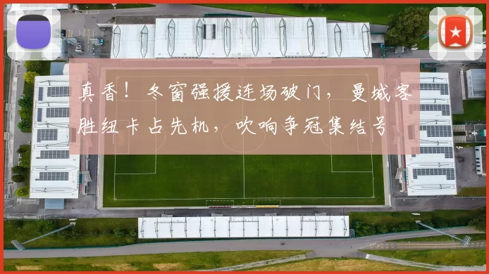 真香！冬窗强援连场破门，曼城客胜纽卡占先机，吹响争冠集结号