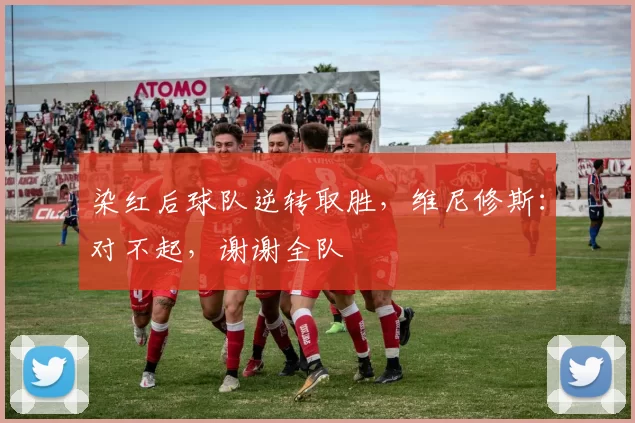 染红后球队逆转取胜，维尼修斯：对不起，谢谢全队