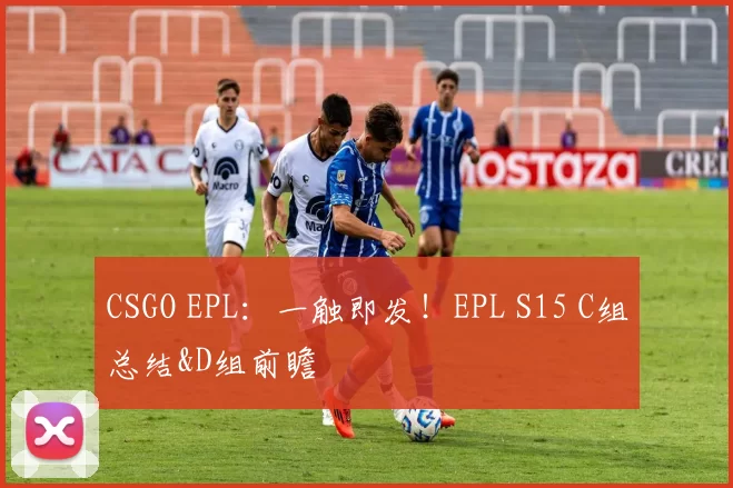 CSGO EPL：一触即发！EPL S15 C组总结&D组前瞻