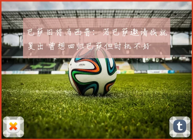 巴萨旧将马西普：若巴萨邀请我就复出 曾想回归巴萨但时机不好