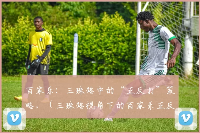 百家乐：三珠路中的“正反打”策略。（三珠路视角下的百家乐正反打策略）