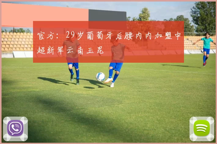 官方：29岁葡萄牙后腰内内加盟中超新军云南玉昆