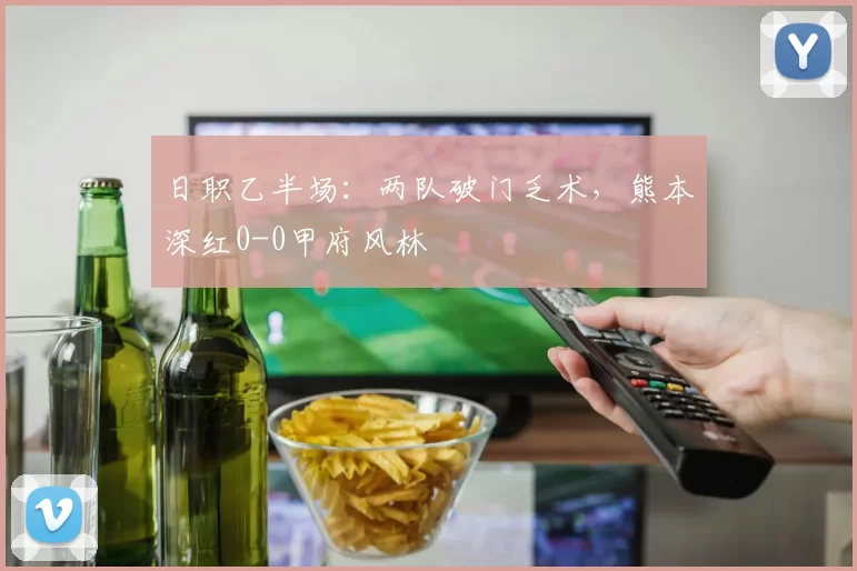 日职乙半场：两队破门乏术，熊本深红0-0甲府风林