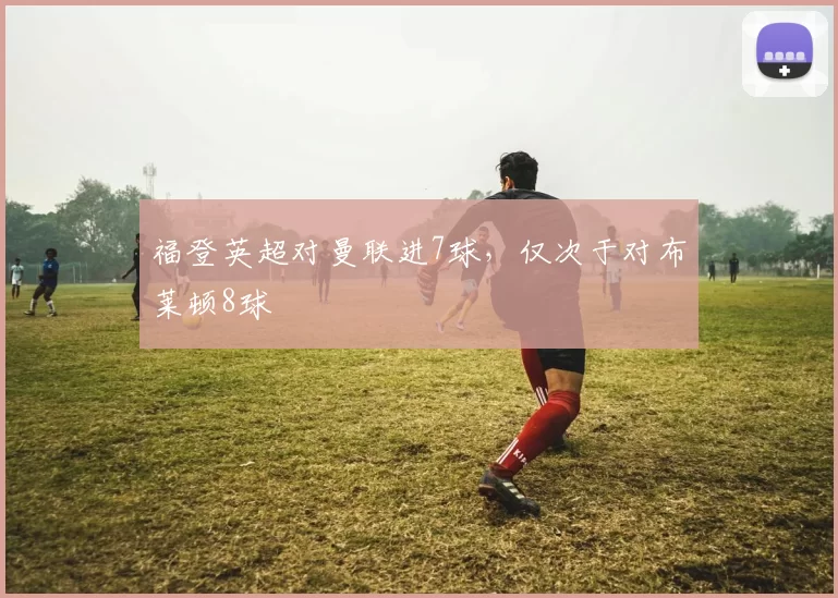 福登英超对曼联进7球，仅次于对布莱顿8球