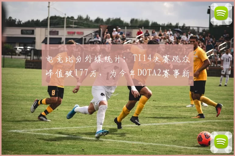 电竞比分外媒统计：TI14决赛观众峰值破177万，为今年DOTA2赛事新高