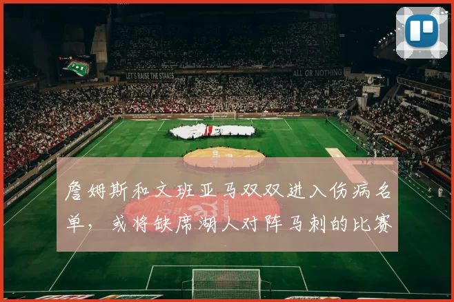 詹姆斯和文班亚马双双进入伤病名单，或将缺席湖人对阵马刺的比赛