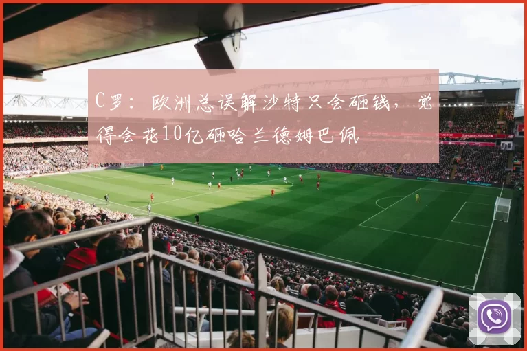 C罗：欧洲总误解沙特只会砸钱，觉得会花10亿砸哈兰德姆巴佩