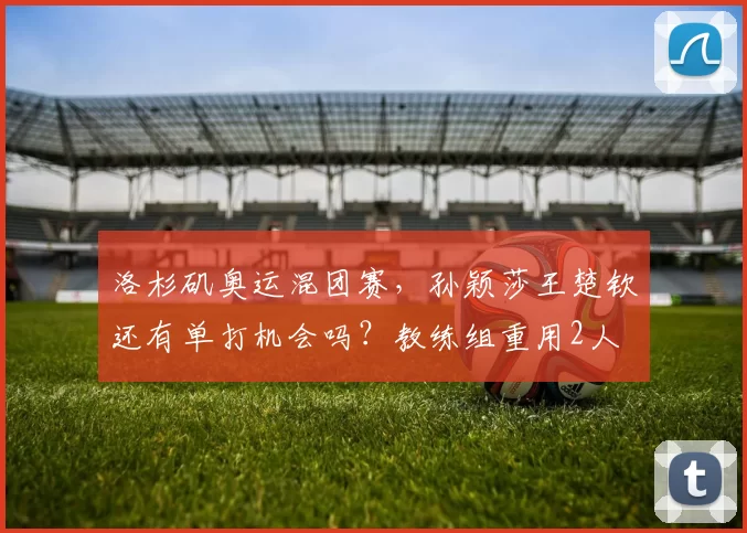 洛杉矶奥运混团赛，孙颖莎王楚钦还有单打机会吗？教练组重用2人