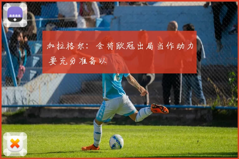 加拉格尔：会将欧冠出局当作动力 要充分准备以