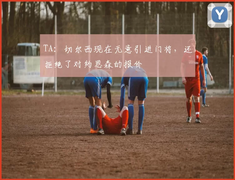 TA：切尔西现在无意引进门将，还拒绝了对约恩森的报价