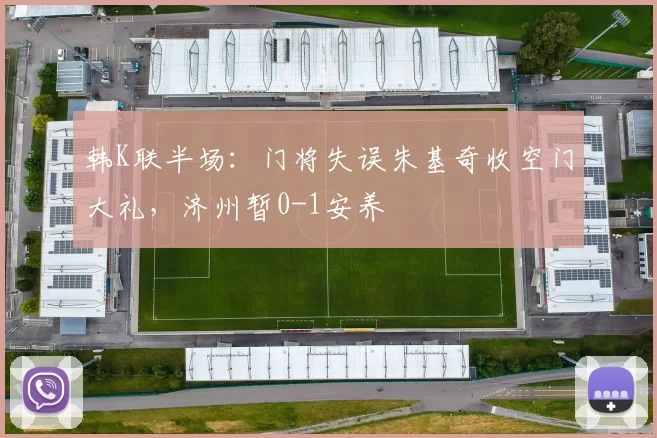 韩K联半场：门将失误朱基奇收空门大礼，济州暂0-1安养