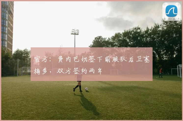 官方：费内巴切签下前狼队后卫塞梅多，双方签约两年